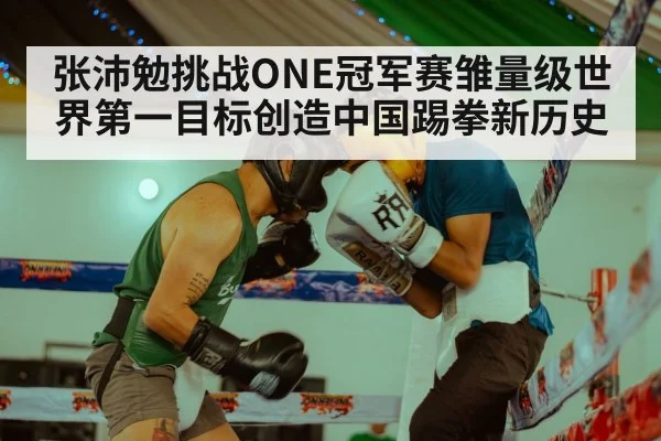 张沛勉挑战ONE冠军赛雏量级世界第一目标创造中国踢拳新历史