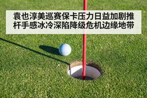 袁也淳美巡赛保卡压力日益加剧推杆手感冰冷深陷降级危机边缘地带