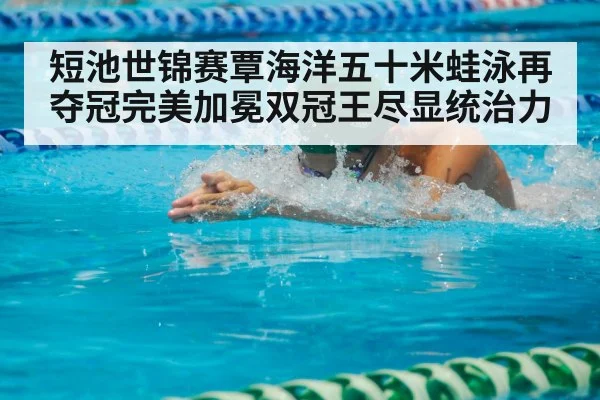 短池世锦赛覃海洋五十米蛙泳再夺冠完美加冕双冠王尽显统治力