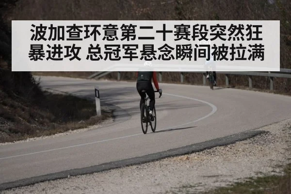 波加查环意第二十赛段突然狂暴进攻 总冠军悬念瞬间被拉满