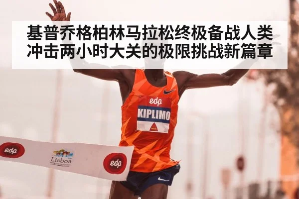 基普乔格柏林马拉松终极备战人类冲击两小时大关的极限挑战新篇章