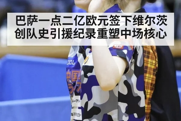 巴萨一点二亿欧元签下维尔茨创队史引援纪录重塑中场核心