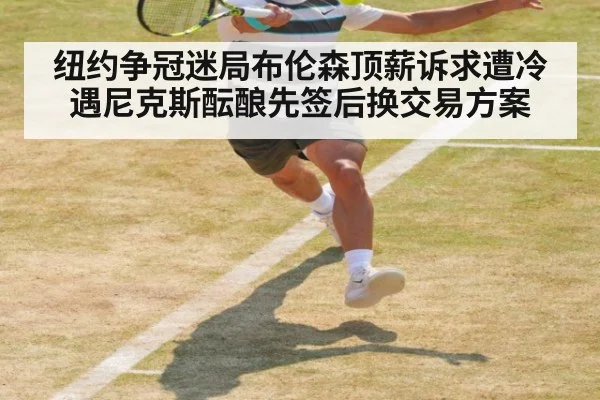纽约争冠迷局布伦森顶薪诉求遭冷遇尼克斯酝酿先签后换交易方案