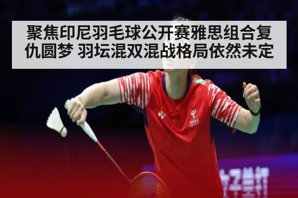 聚焦印尼羽毛球公开赛雅思组合复仇圆梦 羽坛混双混战格局依然未定